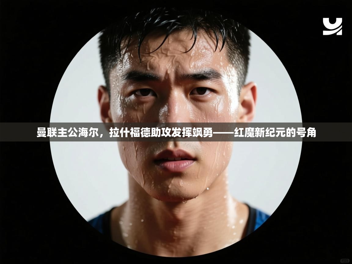 曼联主公海尔，拉什福德助攻发挥飒勇——红魔新纪元的号角  第1张